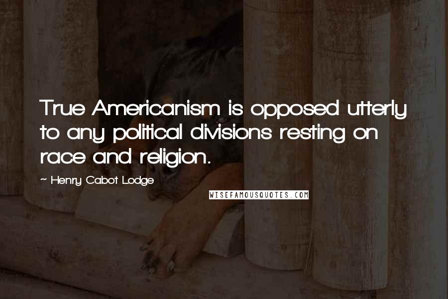 Henry Cabot Lodge quotes: True Americanism is opposed utterly to any political divisions resting on race and religion.