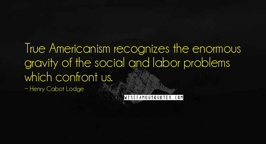 Henry Cabot Lodge quotes: True Americanism recognizes the enormous gravity of the social and labor problems which confront us.