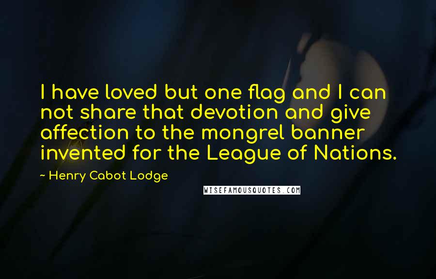 Henry Cabot Lodge quotes: I have loved but one flag and I can not share that devotion and give affection to the mongrel banner invented for the League of Nations.