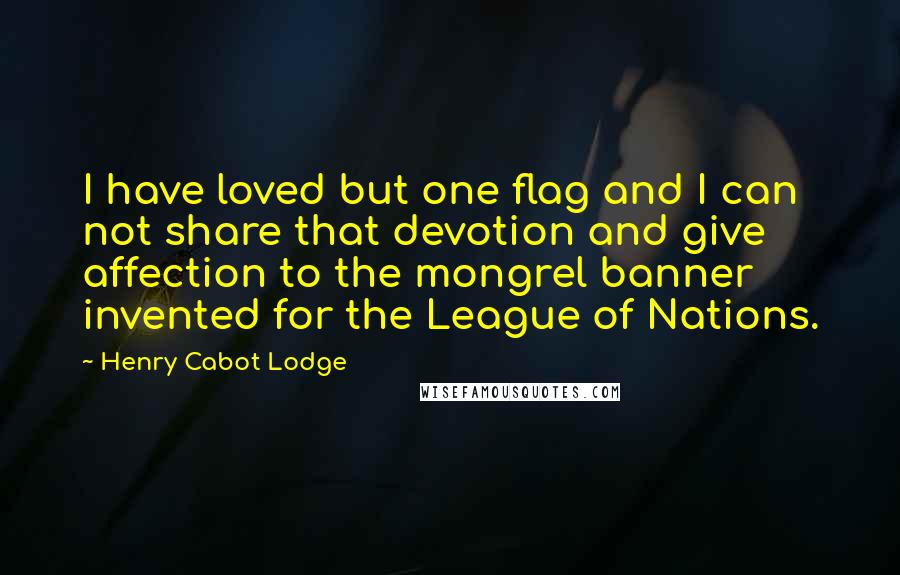 Henry Cabot Lodge quotes: I have loved but one flag and I can not share that devotion and give affection to the mongrel banner invented for the League of Nations.