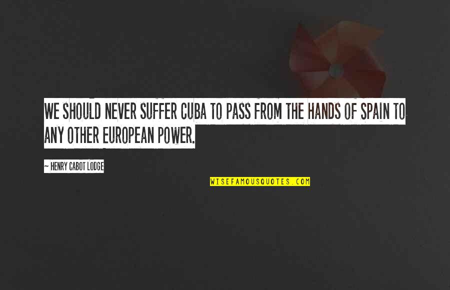 Henry Cabot Quotes By Henry Cabot Lodge: We should never suffer Cuba to pass from Henry Cabot Quotes By Henry Cabot Lodge: We should never suffer Cuba to pass from