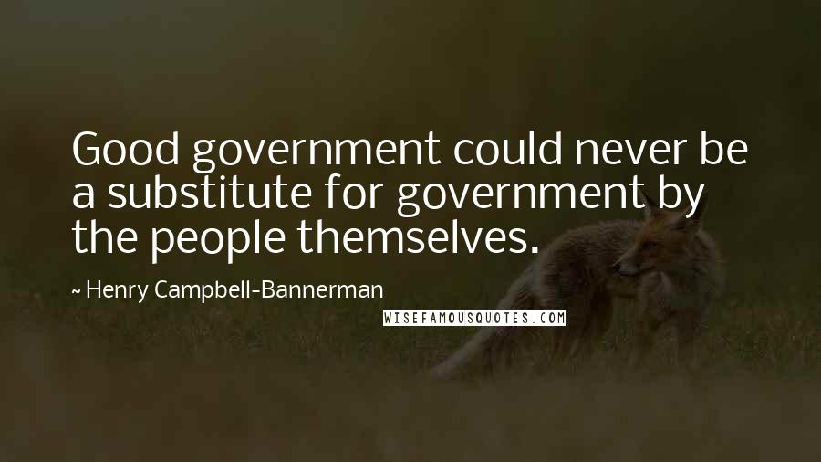 Henry Campbell-Bannerman quotes: Good government could never be a substitute for government by the people themselves.