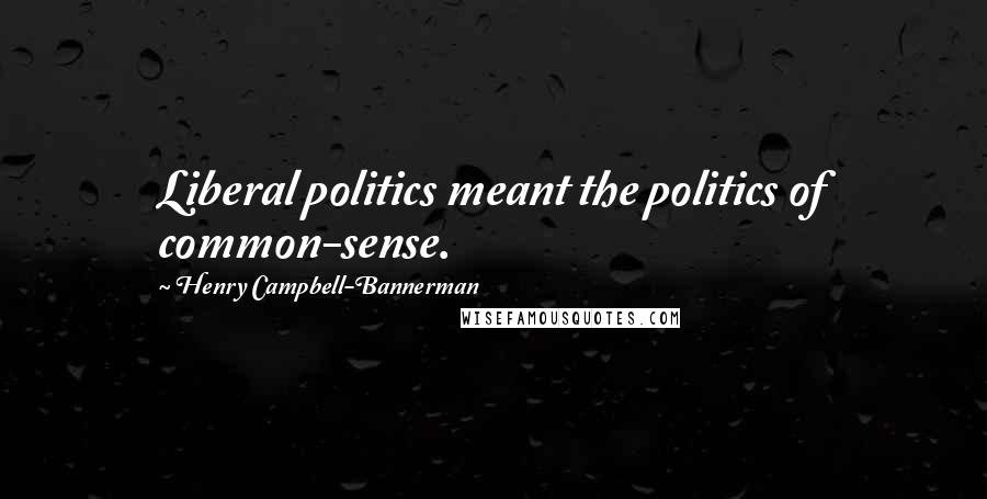 Henry Campbell-Bannerman quotes: Liberal politics meant the politics of common-sense.