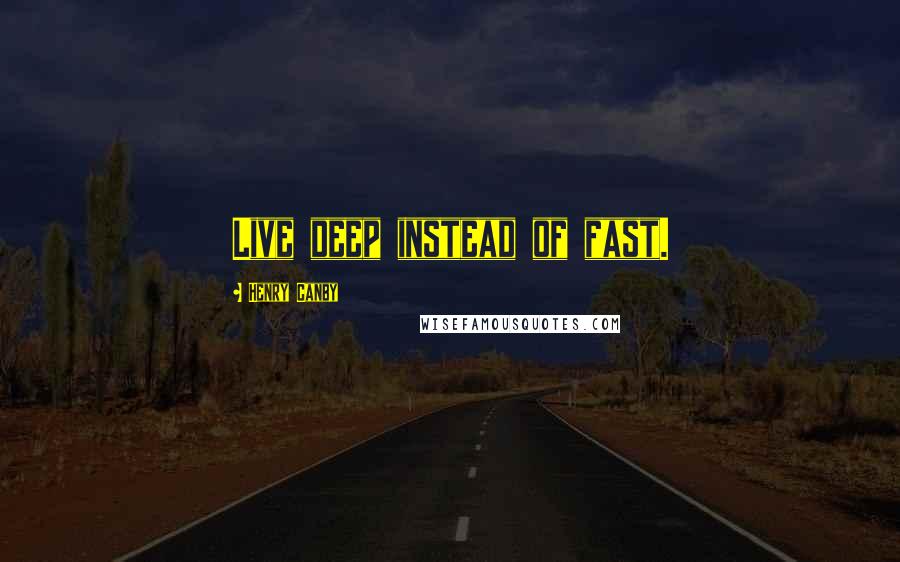 Henry Canby quotes: Live deep instead of fast.
