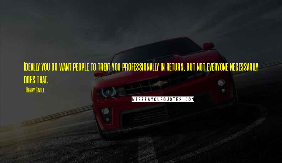Henry Cavill quotes: Ideally you do want people to treat you professionally in return, but not everyone necessarily does that.