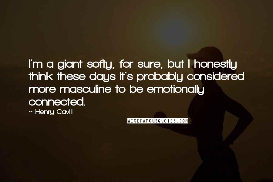 Henry Cavill quotes: I'm a giant softy, for sure, but I honestly think these days it's probably considered more masculine to be emotionally connected. Henry Cavill quotes: I'm a giant softy, for sure, but I honestly think these days it's probably considered more masculine to be emotionally connected.