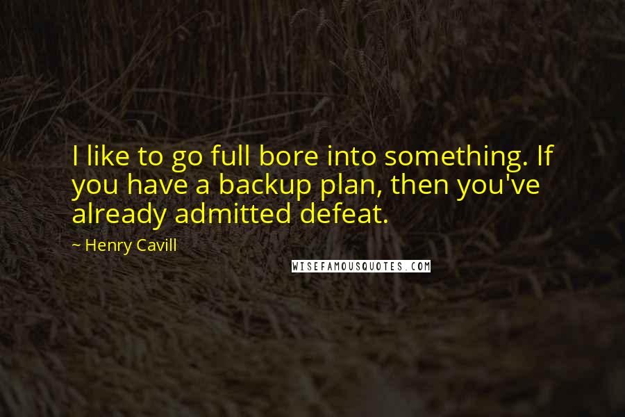 Henry Cavill quotes: I like to go full bore into something. If you have a backup plan, then you've already admitted defeat.