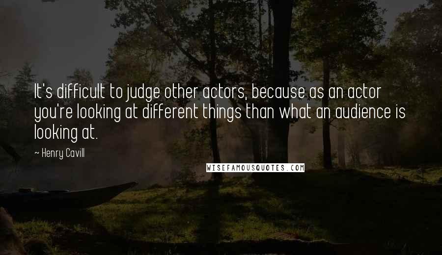 Henry Cavill quotes: It's difficult to judge other actors, because as an actor you're looking at different things than what an audience is looking at. Henry Cavill quotes: It's difficult to judge other actors, because as an actor you're looking at different things than what an audience is looking at.
