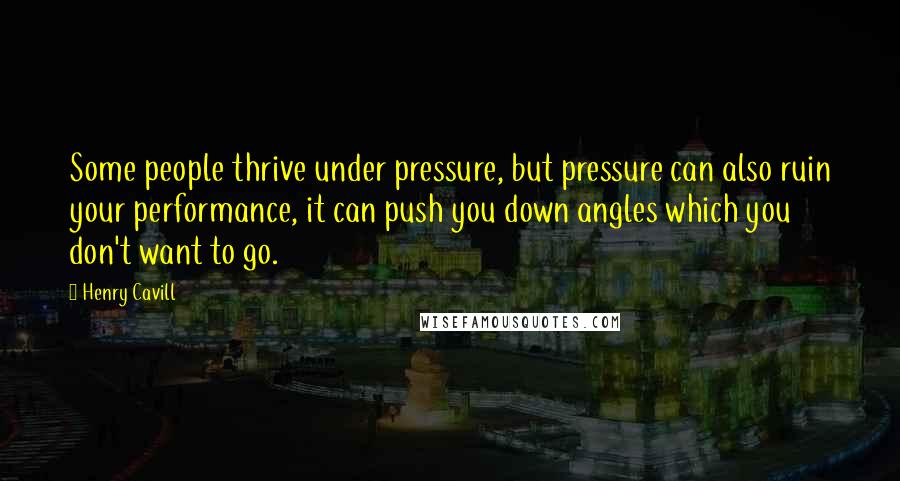 Henry Cavill quotes: Some people thrive under pressure, but pressure can also ruin your performance, it can push you down angles which you don't want to go. Henry Cavill quotes: Some people thrive under pressure, but pressure can also ruin your performance, it can push you down angles which you don't want to go.