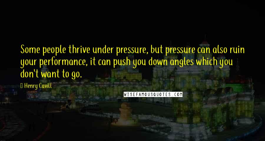Henry Cavill quotes: Some people thrive under pressure, but pressure can also ruin your performance, it can push you down angles which you don't want to go.