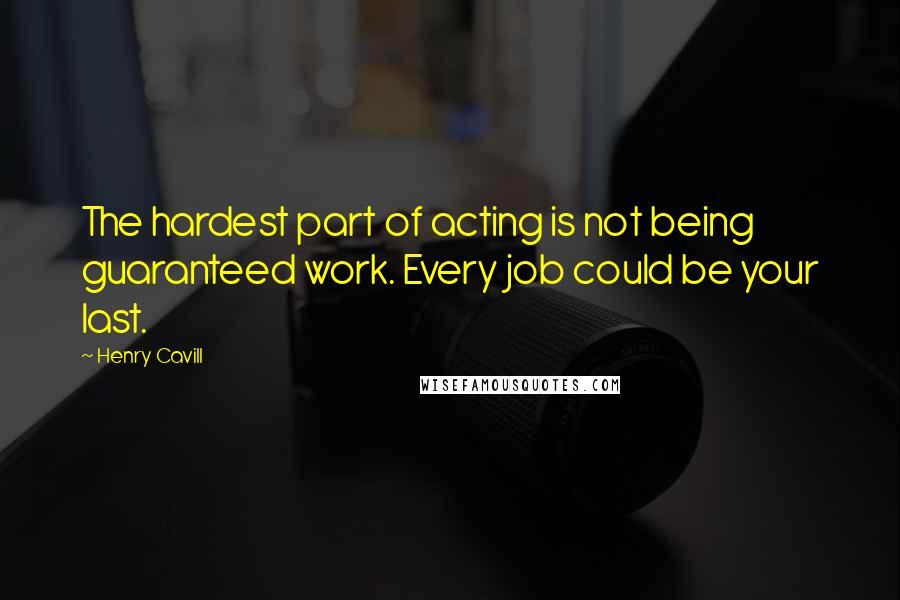 Henry Cavill quotes: The hardest part of acting is not being guaranteed work. Every job could be your last.