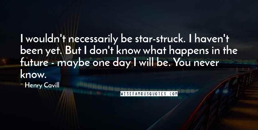 Henry Cavill quotes: I wouldn't necessarily be star-struck. I haven't been yet. But I don't know what happens in the future - maybe one day I will be. You never know.