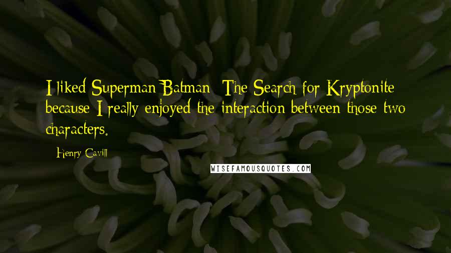 Henry Cavill quotes: I liked Superman/Batman: The Search for Kryptonite because I really enjoyed the interaction between those two characters. Henry Cavill quotes: I liked Superman/Batman: The Search for Kryptonite because I really enjoyed the interaction between those two characters.