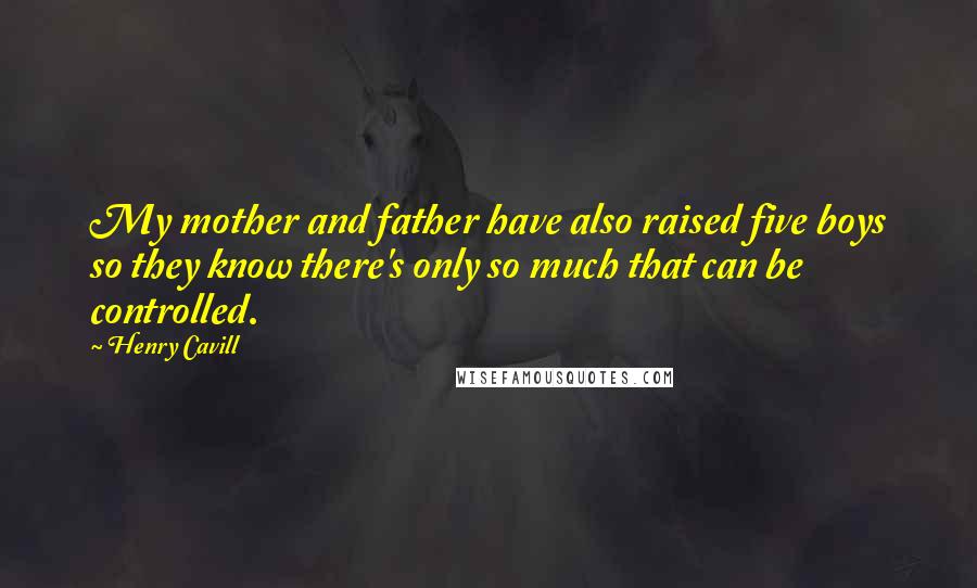 Henry Cavill quotes: My mother and father have also raised five boys so they know there's only so much that can be controlled. Henry Cavill quotes: My mother and father have also raised five boys so they know there's only so much that can be controlled.