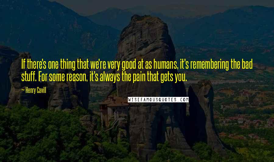 Henry Cavill quotes: If there's one thing that we're very good at as humans, it's remembering the bad stuff. For some reason, it's always the pain that gets you. Henry Cavill quotes: If there's one thing that we're very good at as humans, it's remembering the bad stuff. For some reason, it's always the pain that gets you.
