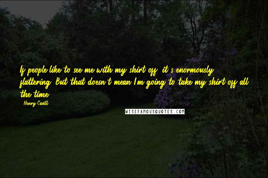 Henry Cavill quotes: If people like to see me with my shirt off, it's enormously flattering. But that doesn't mean I'm going to take my shirt off all the time.