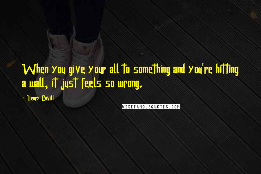 Henry Cavill quotes: When you give your all to something and you're hitting a wall, it just feels so wrong.