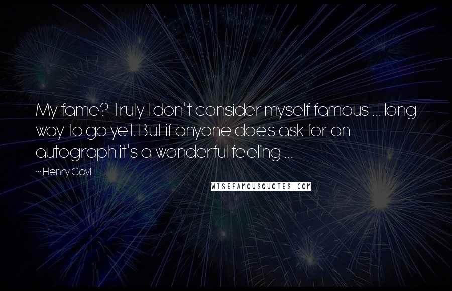 Henry Cavill quotes: My fame? Truly I don't consider myself famous ... long way to go yet. But if anyone does ask for an autograph it's a wonderful feeling ... Henry Cavill quotes: My fame? Truly I don't consider myself famous ... long way to go yet. But if anyone does ask for an autograph it's a wonderful feeling ...
