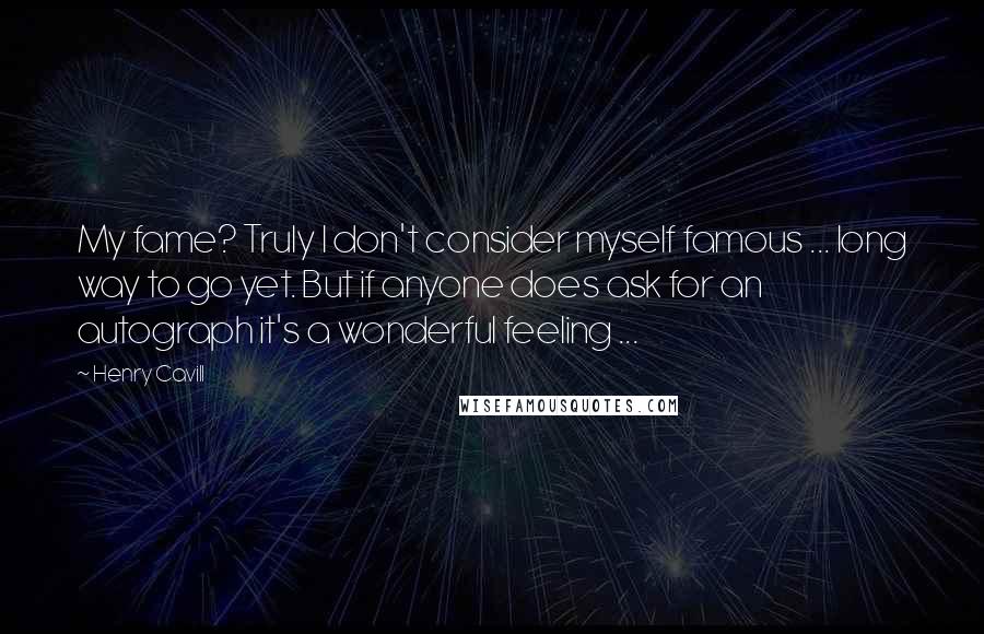 Henry Cavill quotes: My fame? Truly I don't consider myself famous ... long way to go yet. But if anyone does ask for an autograph it's a wonderful feeling ...