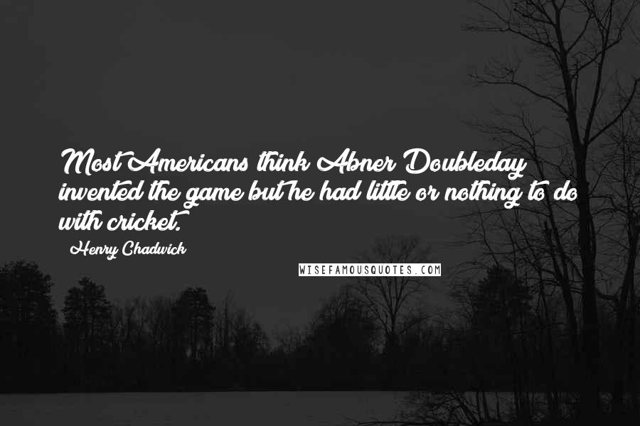 Henry Chadwick quotes: Most Americans think Abner Doubleday invented the game but he had little or nothing to do with cricket.