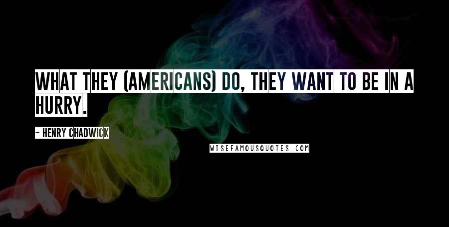 Henry Chadwick quotes: What they (Americans) do, they want to be in a hurry.