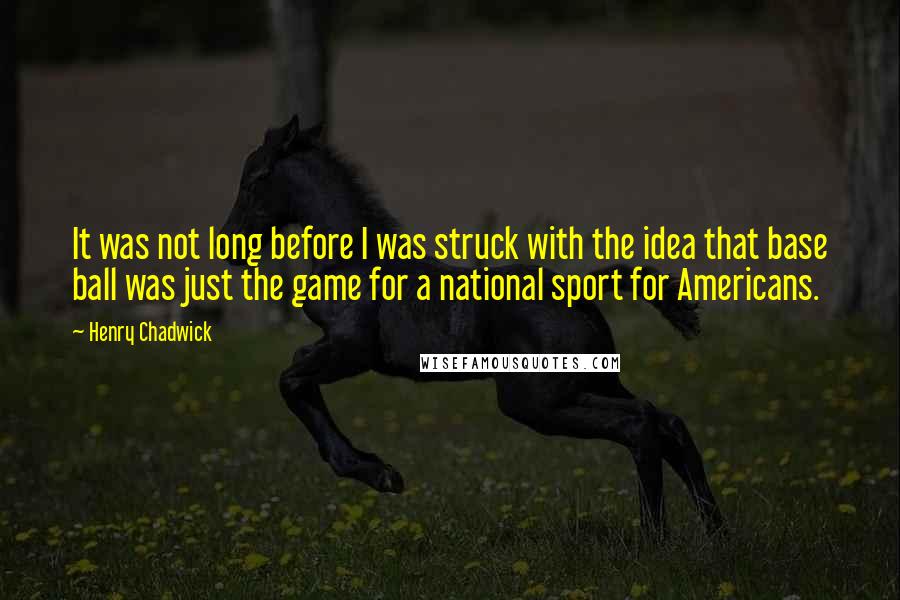 Henry Chadwick quotes: It was not long before I was struck with the idea that base ball was just the game for a national sport for Americans.
