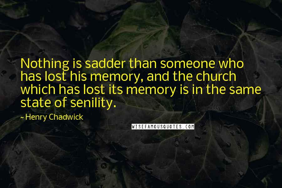 Henry Chadwick quotes: Nothing is sadder than someone who has lost his memory, and the church which has lost its memory is in the same state of senility.