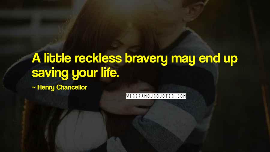 Henry Chancellor quotes: A little reckless bravery may end up saving your life.