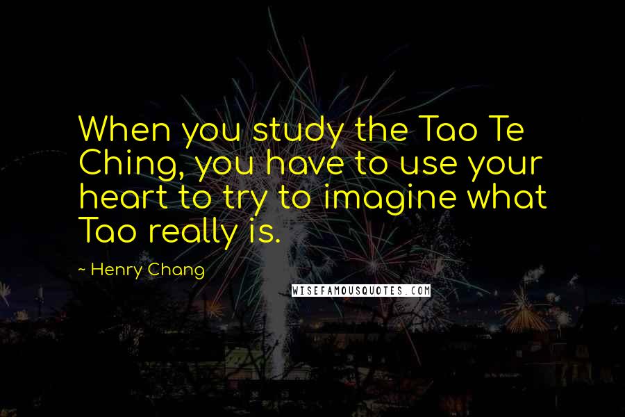 Henry Chang quotes: When you study the Tao Te Ching, you have to use your heart to try to imagine what Tao really is.