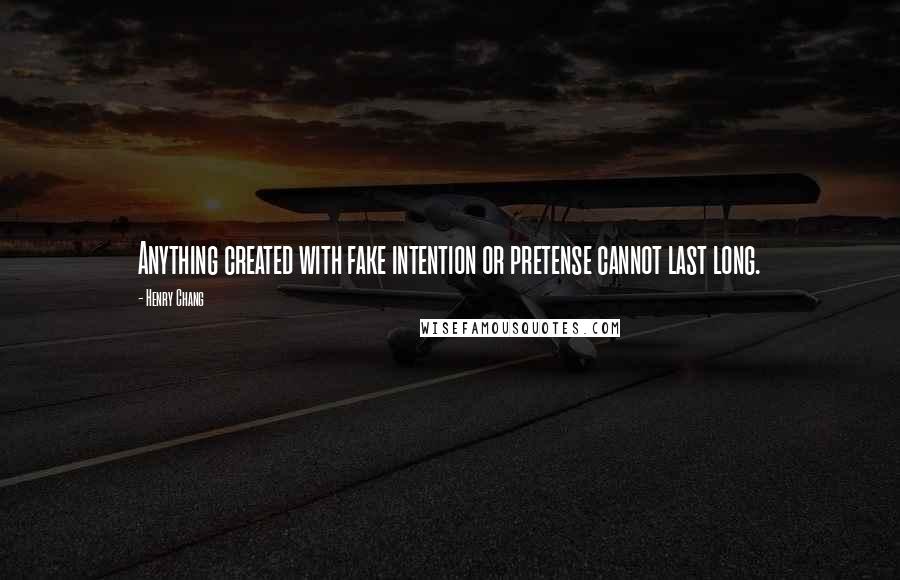 Henry Chang quotes: Anything created with fake intention or pretense cannot last long.