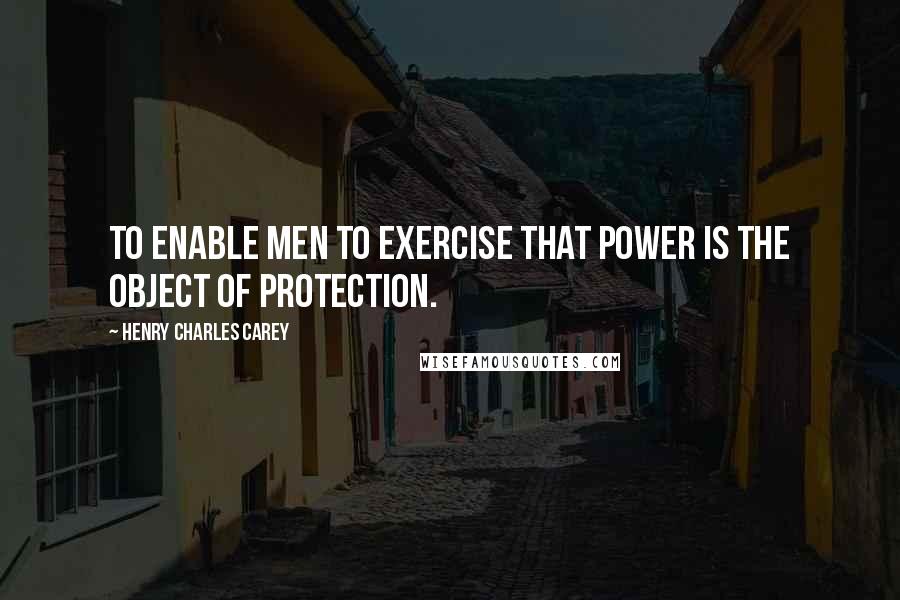 Henry Charles Carey quotes: To enable men to exercise that power is the object of protection.