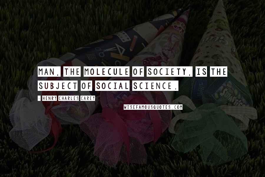 Henry Charles Carey quotes: Man, the molecule of society, is the subject of social science.