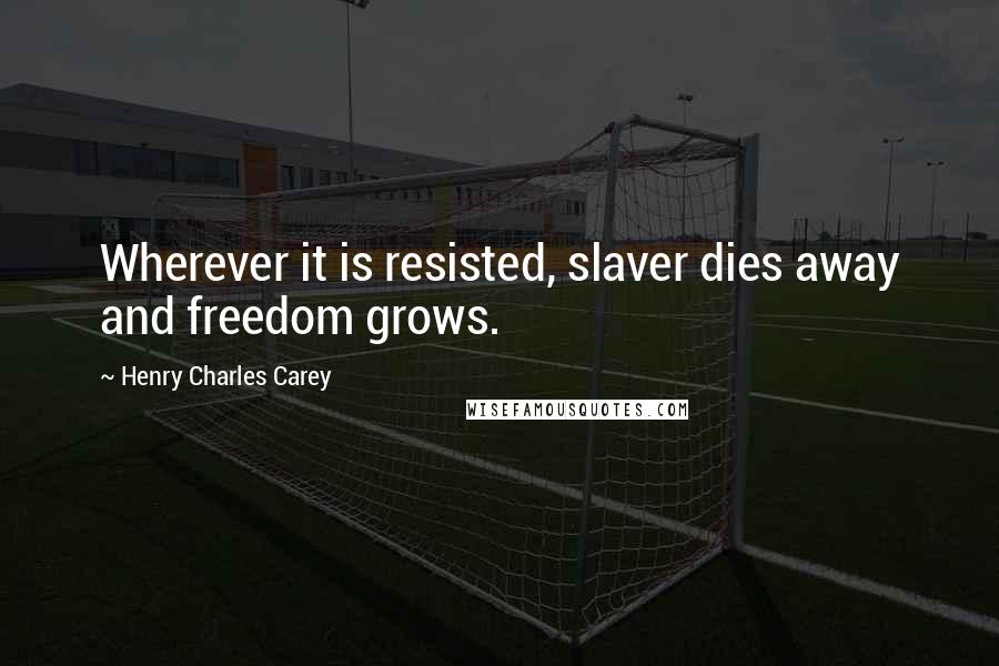 Henry Charles Carey quotes: Wherever it is resisted, slaver dies away and freedom grows.