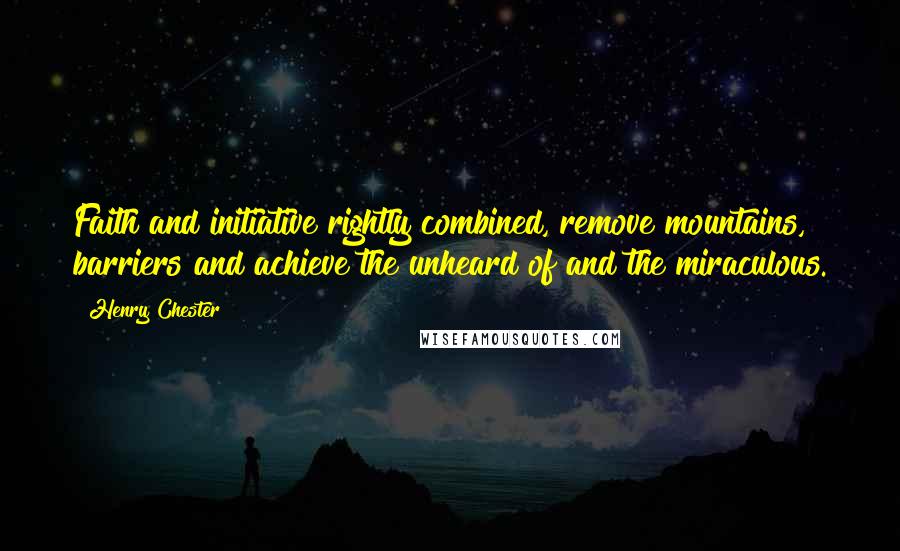 Henry Chester quotes: Faith and initiative rightly combined, remove mountains, barriers and achieve the unheard of and the miraculous. Henry Chester quotes: Faith and initiative rightly combined, remove mountains, barriers and achieve the unheard of and the miraculous.