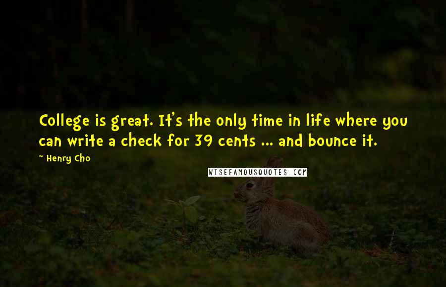 Henry Cho quotes: College is great. It's the only time in life where you can write a check for 39 cents ... and bounce it.