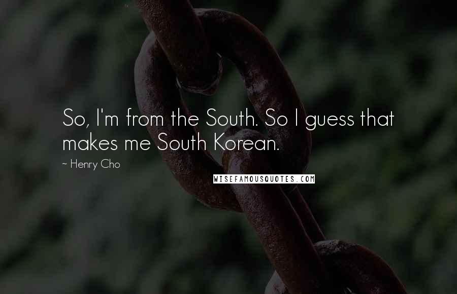 Henry Cho quotes: So, I'm from the South. So I guess that makes me South Korean.