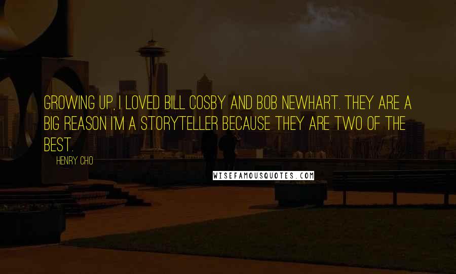 Henry Cho quotes: Growing up, I loved Bill Cosby and Bob Newhart. They are a big reason I'm a storyteller because they are two of the best.