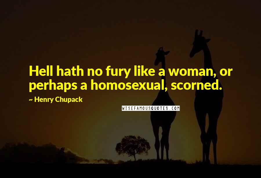 Henry Chupack quotes: Hell hath no fury like a woman, or perhaps a homosexual, scorned.
