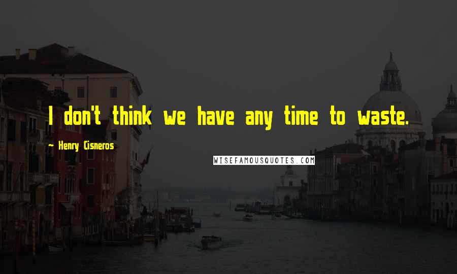 Henry Cisneros quotes: I don't think we have any time to waste.