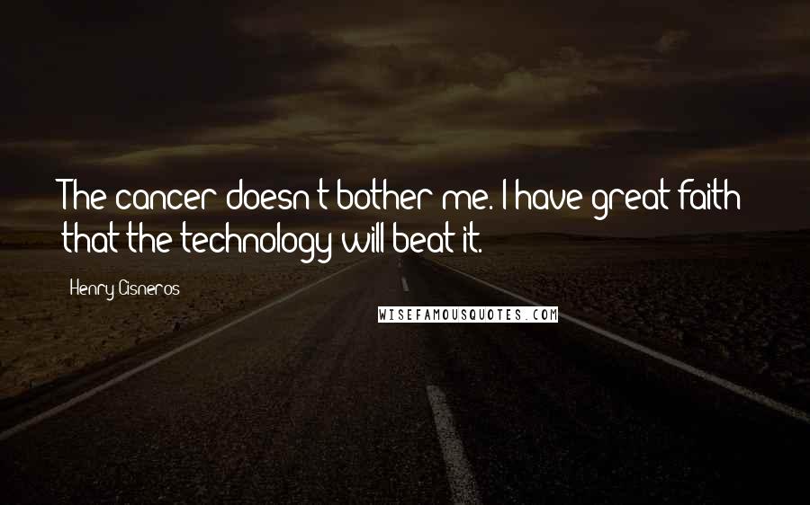 Henry Cisneros quotes: The cancer doesn't bother me. I have great faith that the technology will beat it.