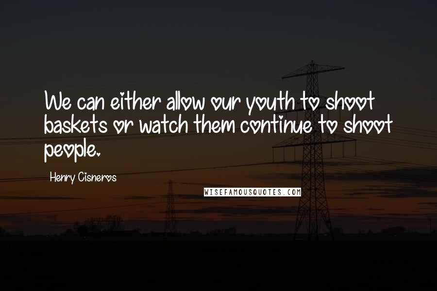 Henry Cisneros quotes: We can either allow our youth to shoot baskets or watch them continue to shoot people.