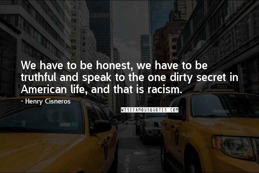 Henry Cisneros quotes: We have to be honest, we have to be truthful and speak to the one dirty secret in American life, and that is racism.