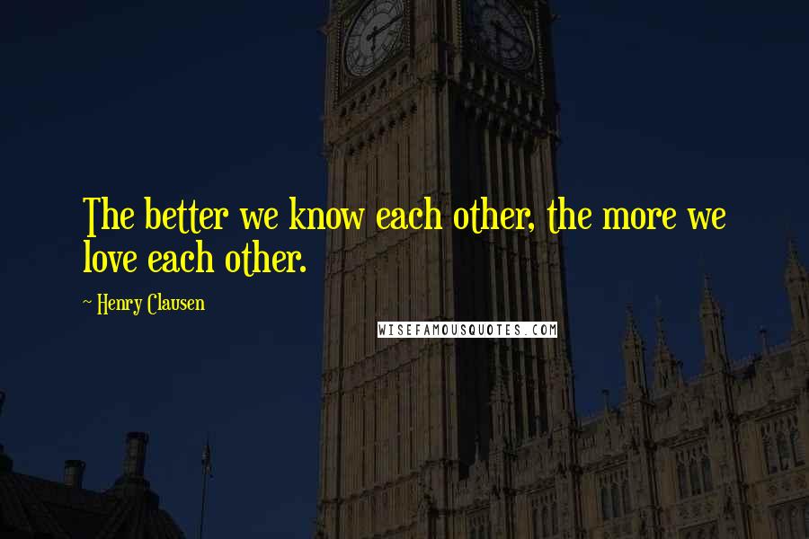 Henry Clausen quotes: The better we know each other, the more we love each other.