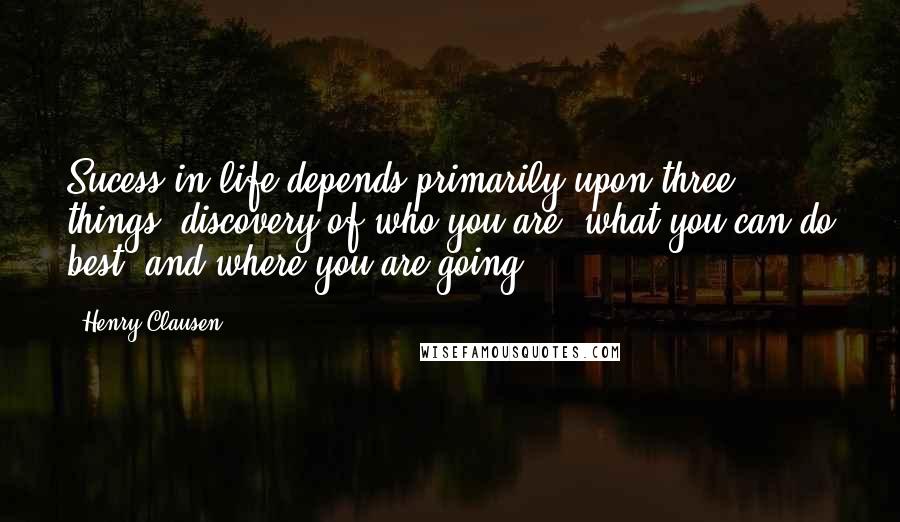 Henry Clausen quotes: Sucess in life depends primarily upon three things: discovery of who you are, what you can do best, and where you are going. Henry Clausen quotes: Sucess in life depends primarily upon three things: discovery of who you are, what you can do best, and where you are going.
