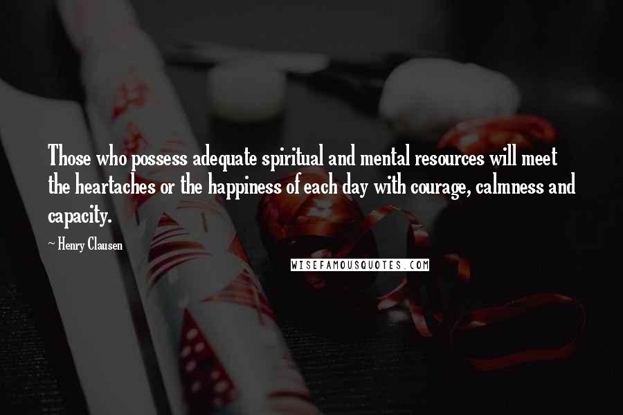 Henry Clausen quotes: Those who possess adequate spiritual and mental resources will meet the heartaches or the happiness of each day with courage, calmness and capacity.