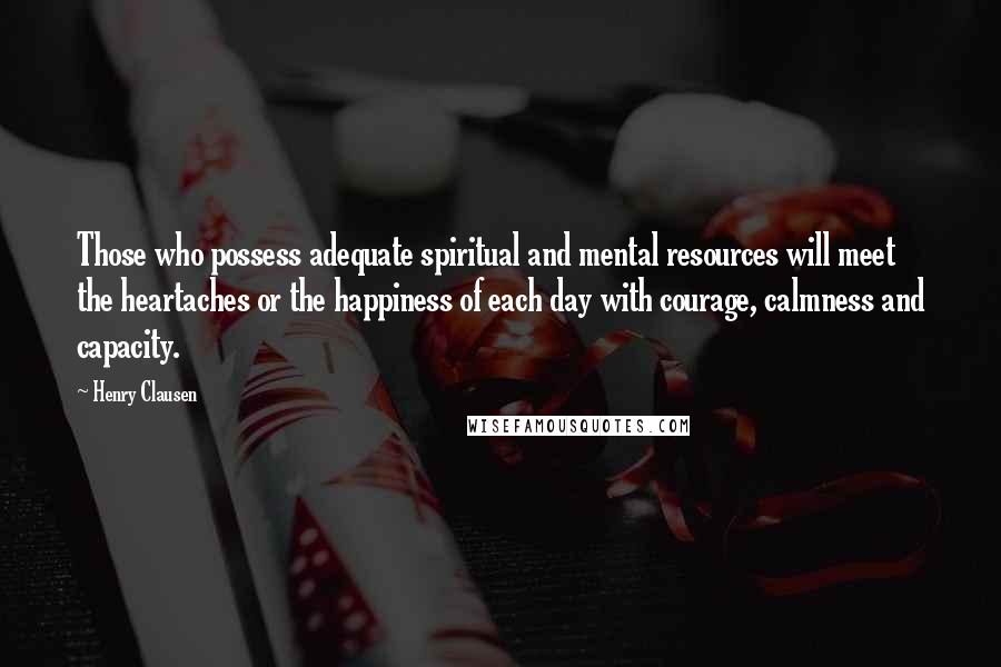 Henry Clausen quotes: Those who possess adequate spiritual and mental resources will meet the heartaches or the happiness of each day with courage, calmness and capacity. Henry Clausen quotes: Those who possess adequate spiritual and mental resources will meet the heartaches or the happiness of each day with courage, calmness and capacity.