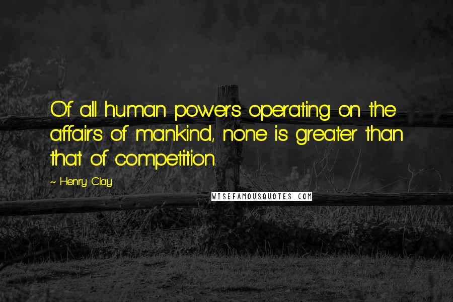 Henry Clay quotes: Of all human powers operating on the affairs of mankind, none is greater than that of competition.