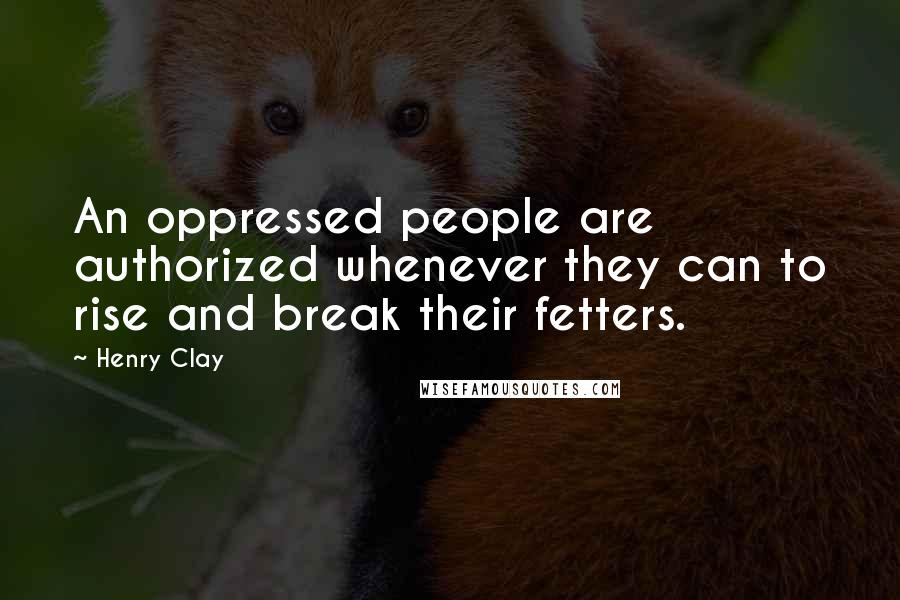 Henry Clay quotes: An oppressed people are authorized whenever they can to rise and break their fetters.