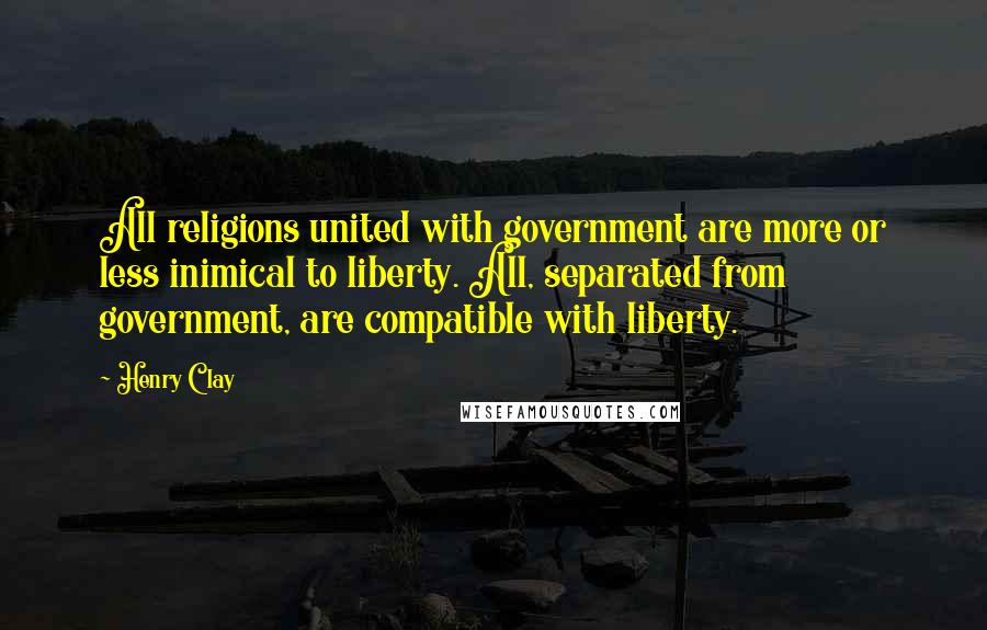 Henry Clay quotes: All religions united with government are more or less inimical to liberty. All, separated from government, are compatible with liberty.
