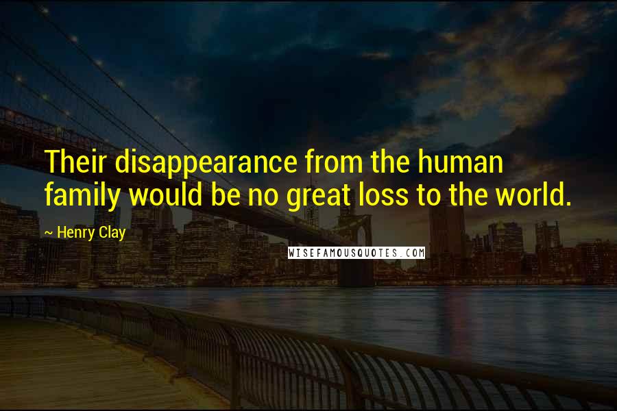 Henry Clay quotes: Their disappearance from the human family would be no great loss to the world.